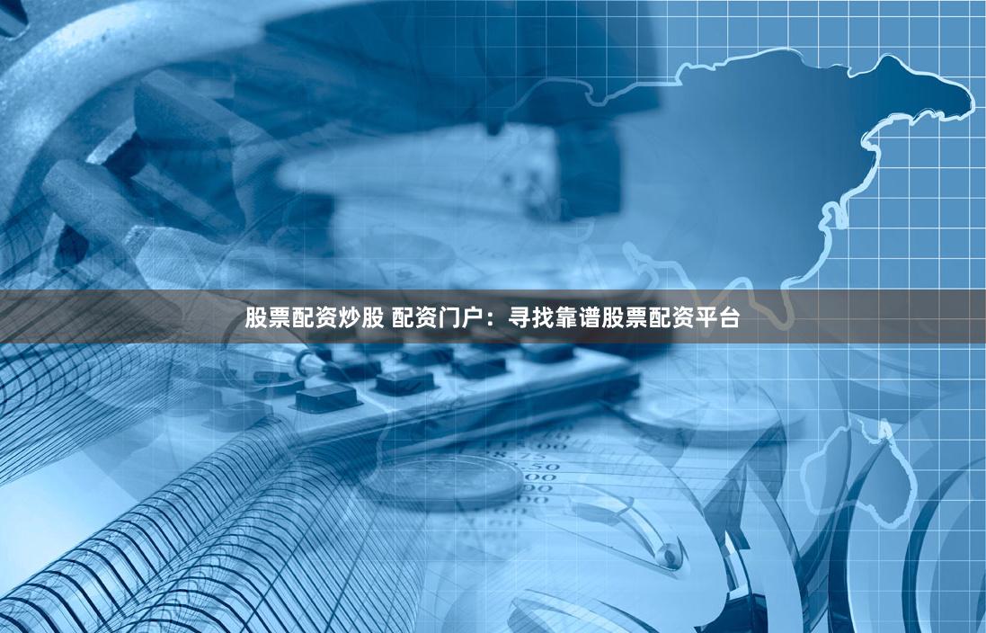 股票配资炒股 配资门户：寻找靠谱股票配资平台