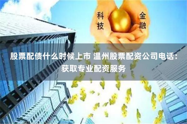 股票配债什么时候上市 温州股票配资公司电话：获取专业配资服务