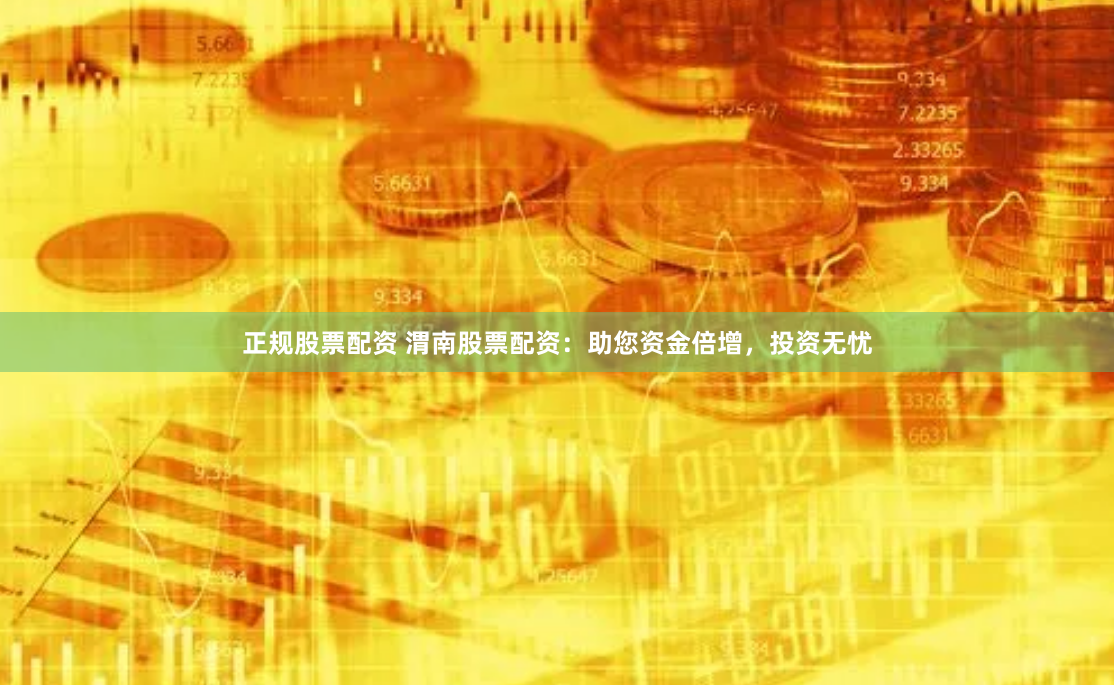 正规股票配资 渭南股票配资：助您资金倍增，投资无忧