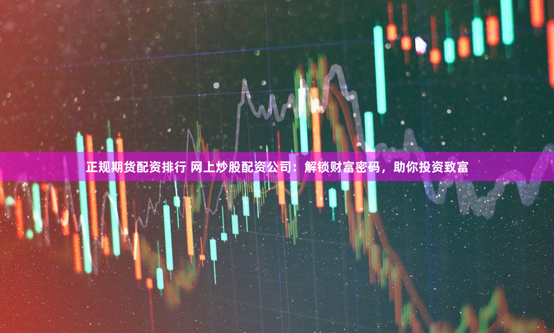 正规期货配资排行 网上炒股配资公司：解锁财富密码，助你投资致富