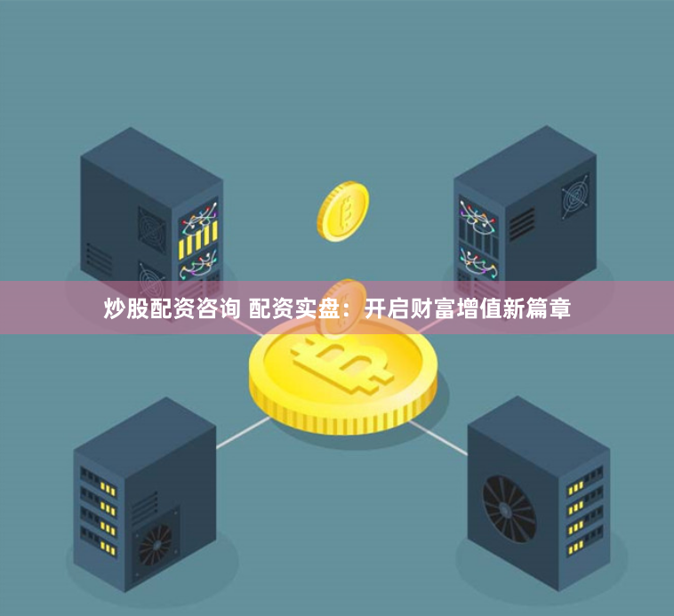 炒股配资咨询 配资实盘：开启财富增值新篇章