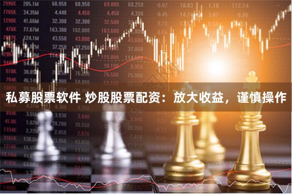 私募股票软件 炒股股票配资：放大收益，谨慎操作