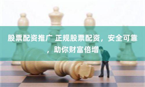 股票配资推广 正规股票配资，安全可靠，助你财富倍增