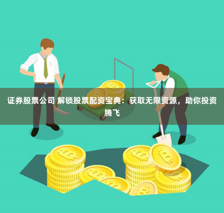 证券股票公司 解锁股票配资宝典：获取无限资源，助你投资腾飞