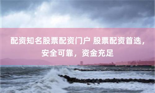 配资知名股票配资门户 股票配资首选，安全可靠，资金充足