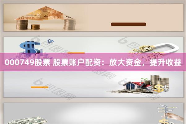 000749股票 股票账户配资：放大资金，提升收益