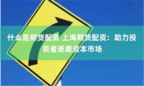 什么是期货配资 上海期货配资：助力投资者逐鹿资本市场