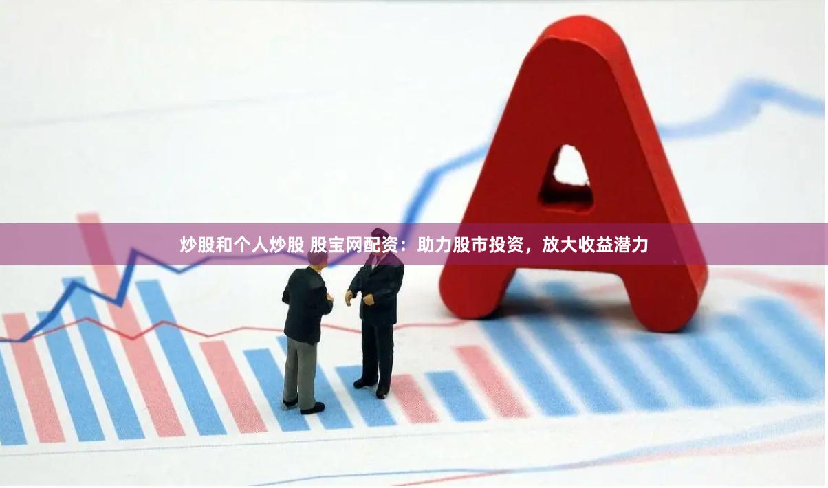 炒股和个人炒股 股宝网配资：助力股市投资，放大收益潜力