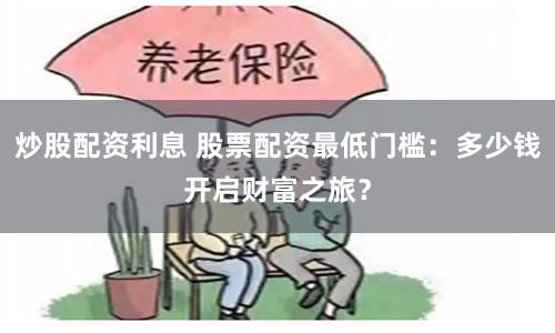 炒股配资利息 股票配资最低门槛：多少钱开启财富之旅？