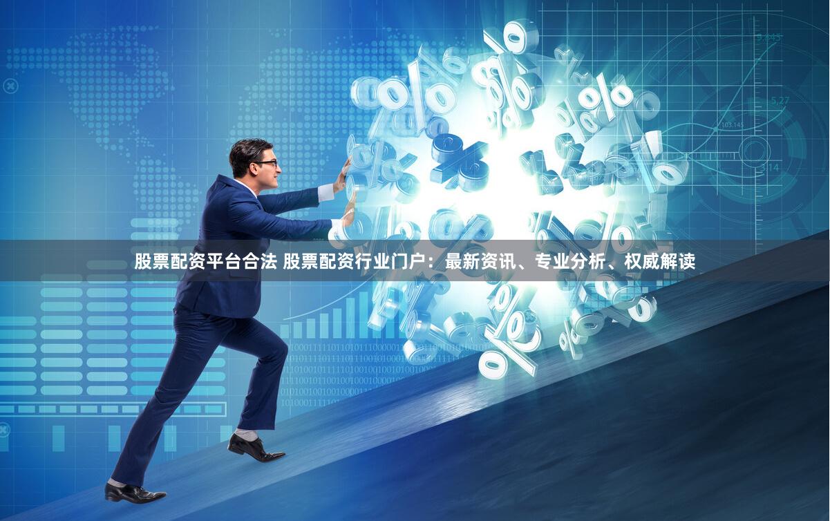 股票配资平台合法 股票配资行业门户：最新资讯、专业分析、权威解读