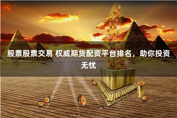 股票股票交易 权威期货配资平台排名，助你投资无忧
