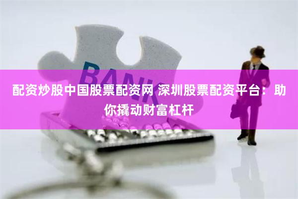 配资炒股中国股票配资网 深圳股票配资平台：助你撬动财富杠杆