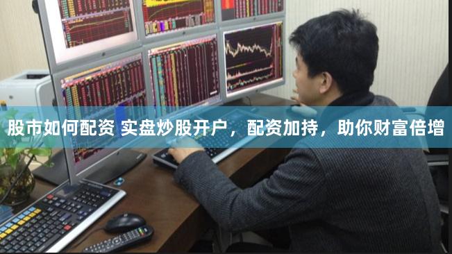 股市如何配资 实盘炒股开户，配资加持，助你财富倍增
