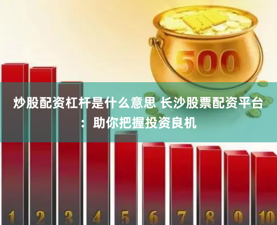 炒股配资杠杆是什么意思 长沙股票配资平台：助你把握投资良机