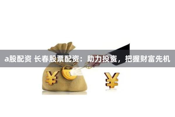a股配资 长春股票配资：助力投资，把握财富先机