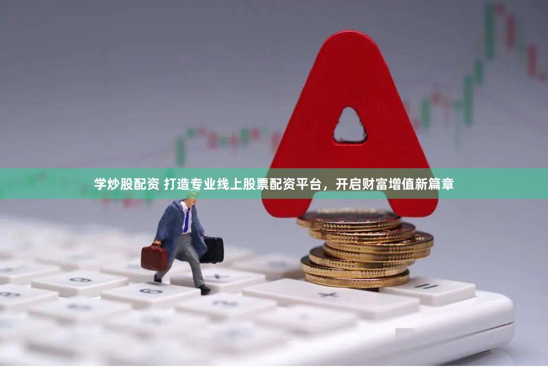 学炒股配资 打造专业线上股票配资平台，开启财富增值新篇章
