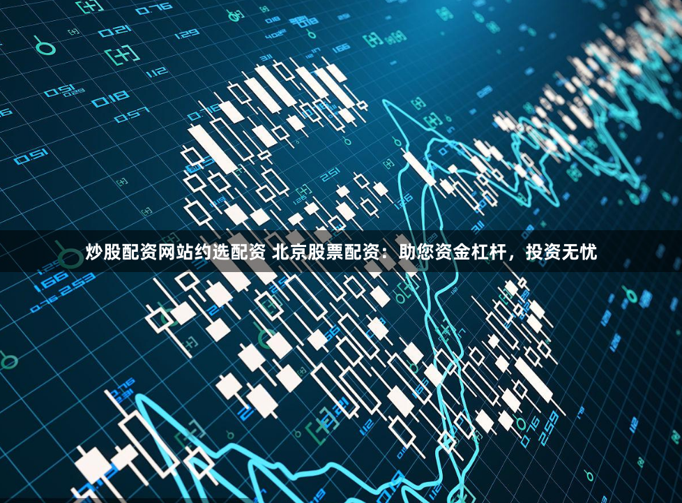 炒股配资网站约选配资 北京股票配资:助您资金杠杆,投资无忧
