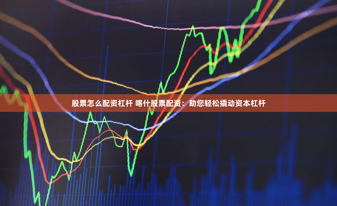 股票怎么配资杠杆 喀什股票配资：助您轻松撬动资本杠杆
