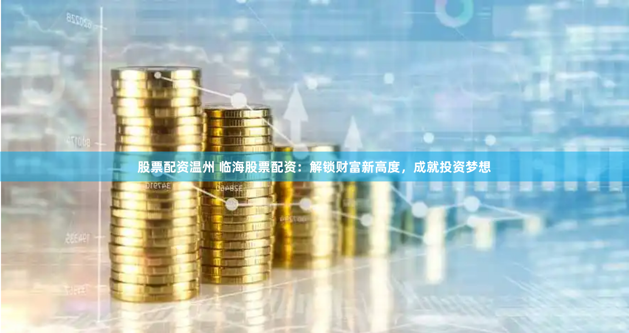 股票配资温州 临海股票配资：解锁财富新高度，成就投资梦想