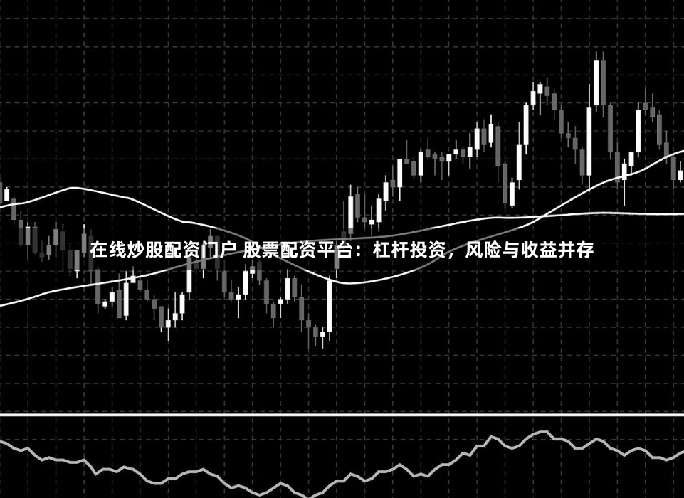 在线炒股配资门户 股票配资平台：杠杆投资，风险与收益并存