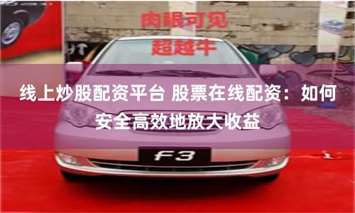 线上炒股配资平台 股票在线配资：如何安全高效地放大收益