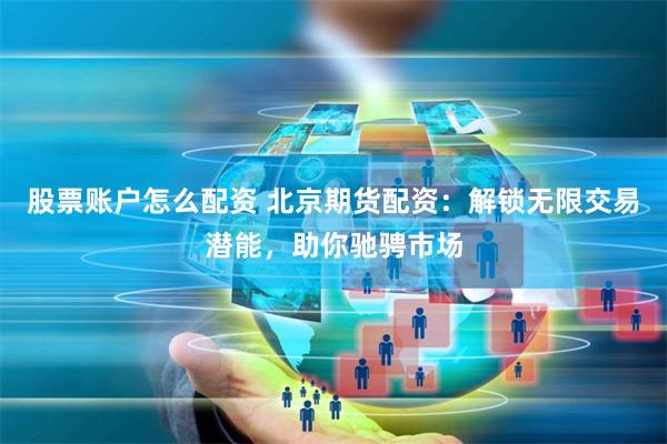 股票账户怎么配资 北京期货配资：解锁无限交易潜能，助你驰骋市场