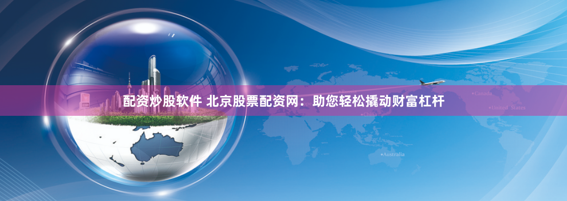 配资炒股软件 北京股票配资网：助您轻松撬动财富杠杆
