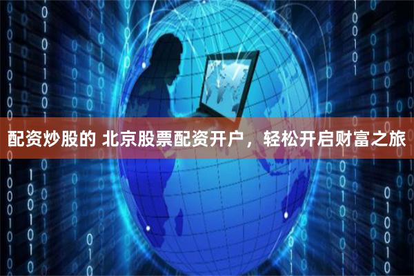 配资炒股的 北京股票配资开户，轻松开启财富之旅