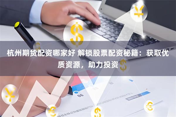 杭州期货配资哪家好 解锁股票配资秘籍：获取优质资源，助力投资