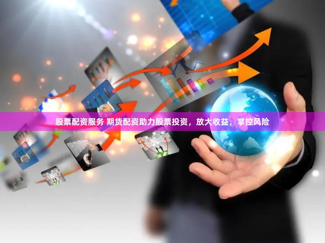股票配资服务 期货配资助力股票投资，放大收益，掌控风险