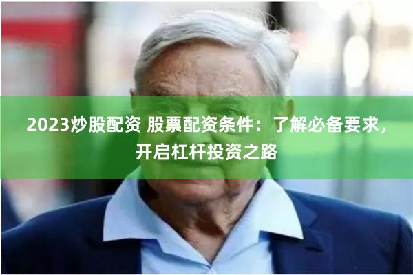 2023炒股配资 股票配资条件：了解必备要求，开启杠杆投资之路