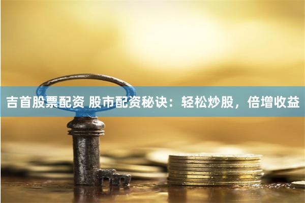 吉首股票配资 股市配资秘诀：轻松炒股，倍增收益