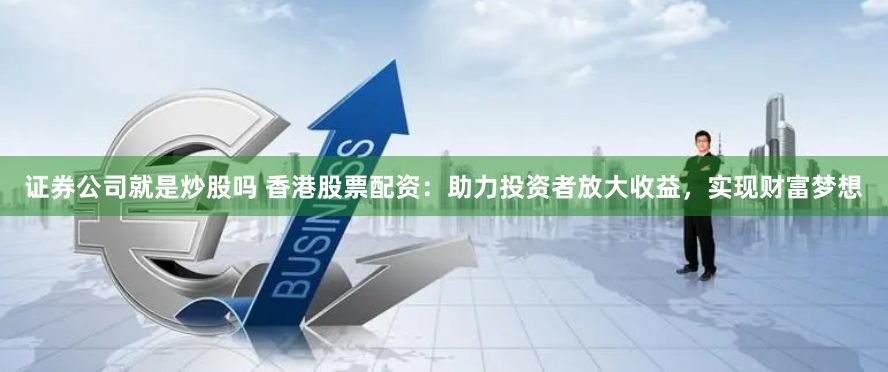 证券公司就是炒股吗 香港股票配资：助力投资者放大收益，实现财富梦想