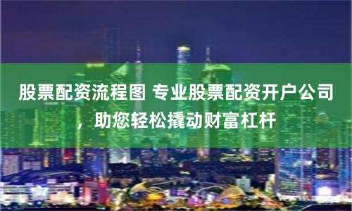 股票配资流程图 专业股票配资开户公司，助您轻松撬动财富杠杆