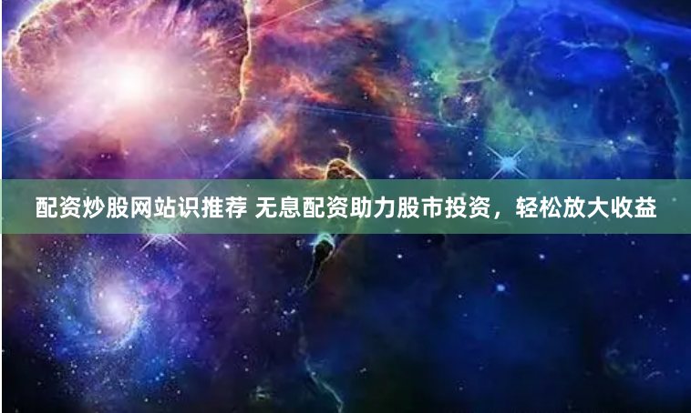 配资炒股网站识推荐 无息配资助力股市投资，轻松放大收益