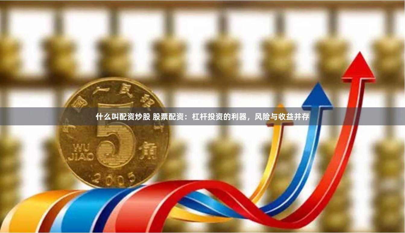 什么叫配资炒股 股票配资：杠杆投资的利器，风险与收益并存
