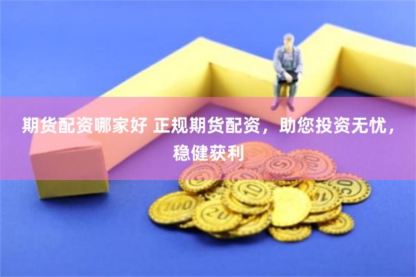 期货配资哪家好 正规期货配资,助您投资无忧,稳健获利