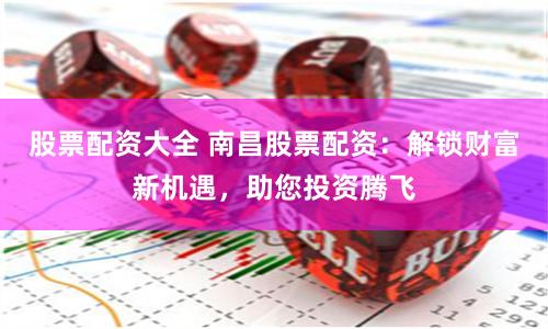 股票配资大全 南昌股票配资:解锁财富新机遇,助您投资腾飞