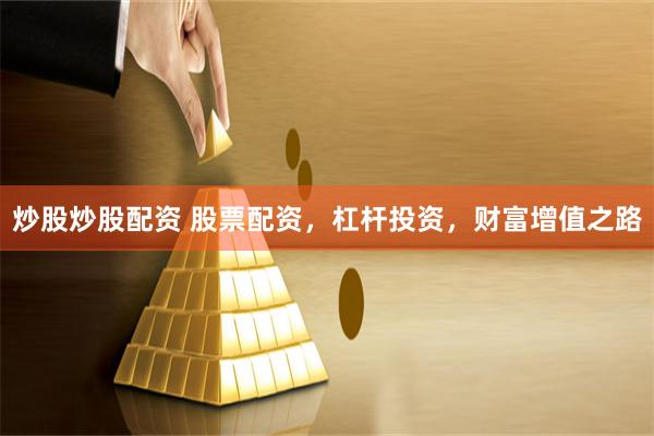 炒股炒股配资 股票配资,杠杆投资,财富增值之路