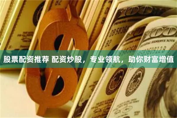 股票配资推荐 配资炒股，专业领航，助你财富增值