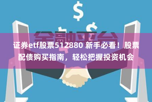 证券etf股票512880 新手必看!股票配债购买指南,轻松把握投资机会
