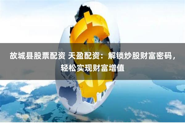 故城县股票配资 天盈配资:解锁炒股财富密码,轻松实现财富增值