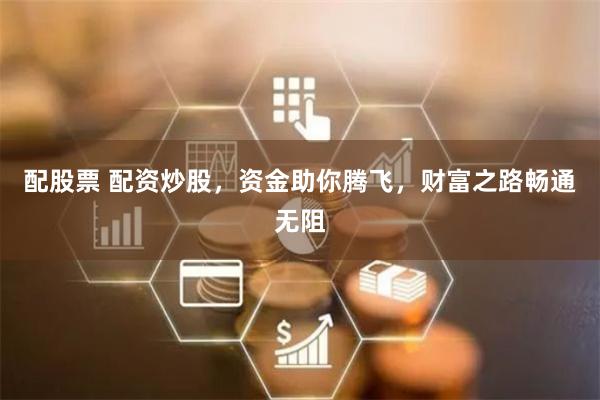 配股票 配资炒股，资金助你腾飞，财富之路畅通无阻