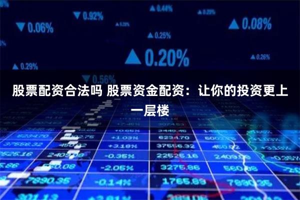 股票配资合法吗 股票资金配资：让你的投资更上一层楼