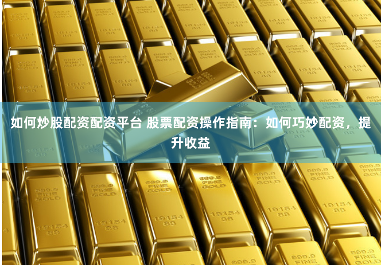 如何炒股配资配资平台 股票配资操作指南:如何巧妙配资,提升收益