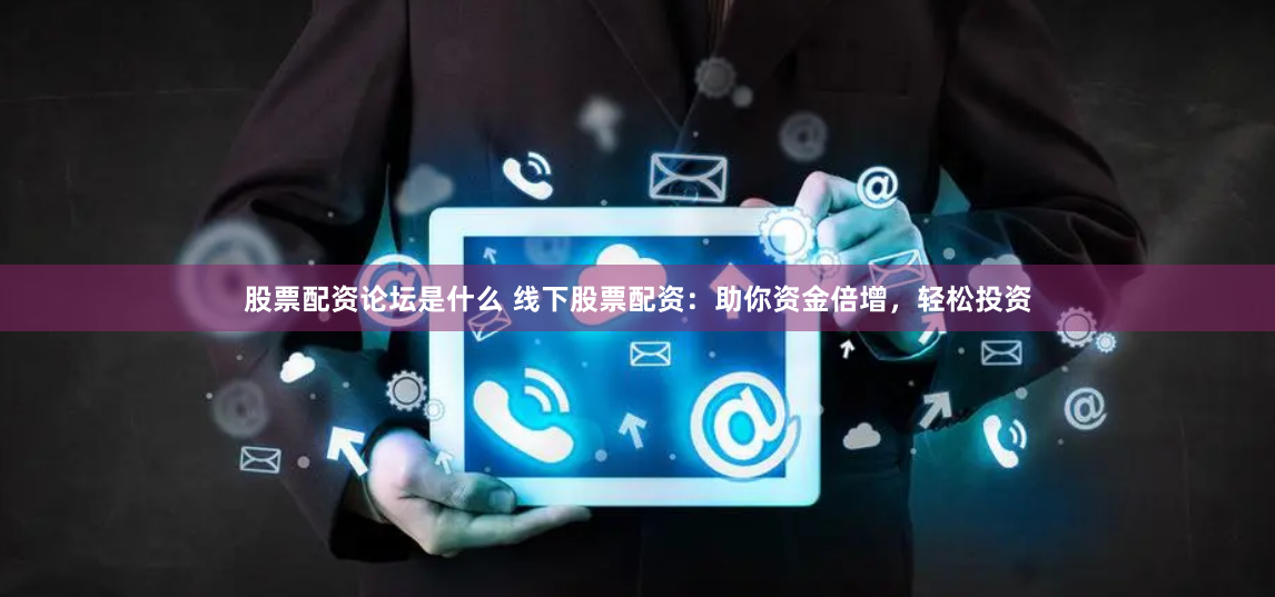股票配资论坛是什么 线下股票配资:助你资金倍增,轻松投资