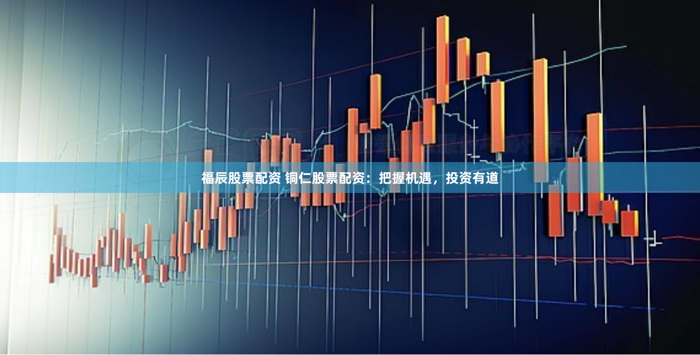 福辰股票配资 铜仁股票配资:把握机遇,投资有道