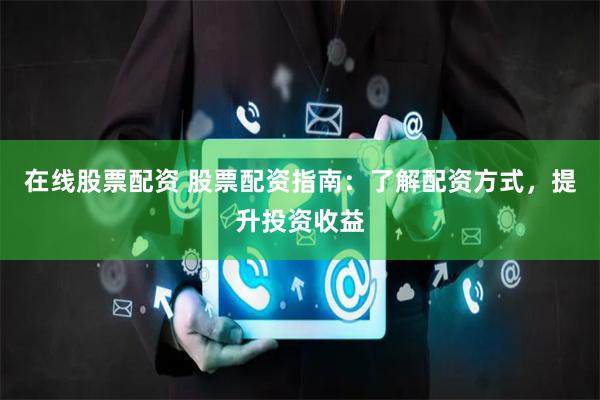 在线股票配资 股票配资指南:了解配资方式,提升投资收益