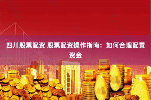 四川股票配资 股票配资操作指南：如何合理配置资金