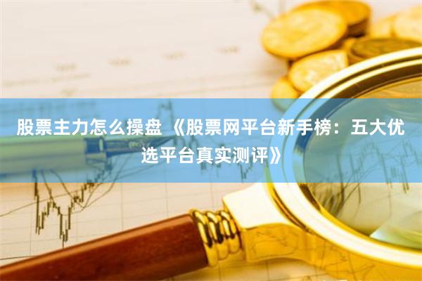 股票主力怎么操盘 《股票网平台新手榜：五大优选平台真实测评》